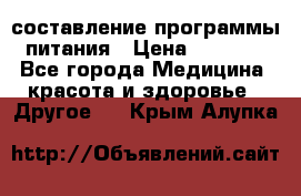 составление программы питания › Цена ­ 2 500 - Все города Медицина, красота и здоровье » Другое   . Крым,Алупка